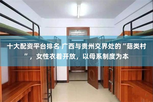 十大配资平台排名 广西与贵州交界处的“菇类村”，女性衣着开放，以母系制度为本