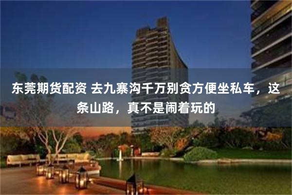 东莞期货配资 去九寨沟千万别贪方便坐私车，这条山路，真不是闹着玩的
