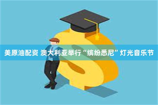 美原油配资 澳大利亚举行“缤纷悉尼”灯光音乐节