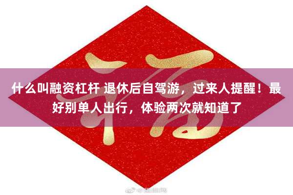 什么叫融资杠杆 退休后自驾游，过来人提醒！最好别单人出行，体验两次就知道了