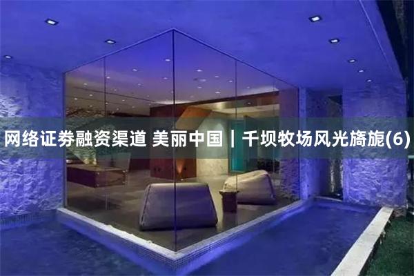 网络证劵融资渠道 美丽中国｜千坝牧场风光旖旎(6)