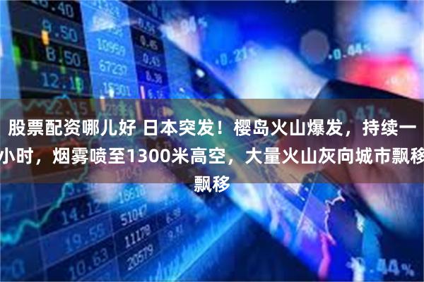 股票配资哪儿好 日本突发！樱岛火山爆发，持续一小时，烟雾喷至1300米高空，大量火山灰向城市飘移