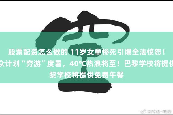股票配资怎么做的 11岁女童惨死引爆全法愤怒！超六成民众计划“穷游”度暑，40℃热浪将至！巴黎学校将提供免费午餐