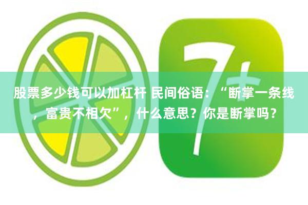 股票多少钱可以加杠杆 民间俗语：“断掌一条线，富贵不相欠”，什么意思？你是断掌吗？