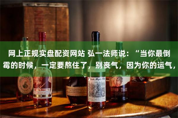 网上正规实盘配资网站 弘一法师说：“当你最倒霉的时候，一定要熬住了，别丧气，因为你的运气，