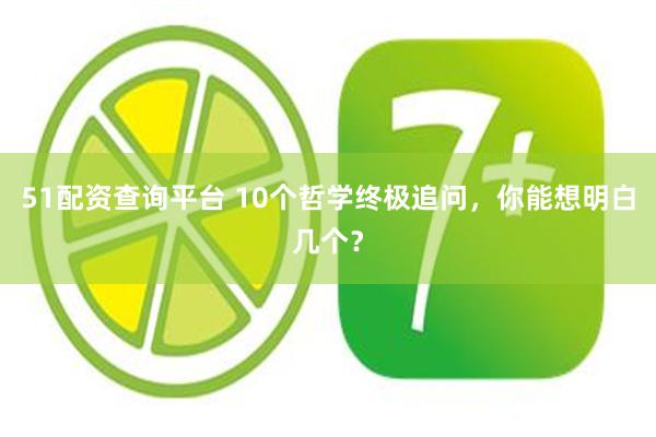 51配资查询平台 10个哲学终极追问，你能想明白几个？