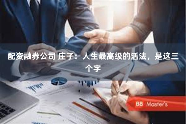 配资融券公司 庄子：人生最高级的活法，是这三个字