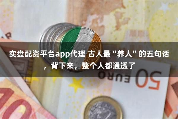 实盘配资平台app代理 古人最“养人”的五句话，背下来，整个人都通透了