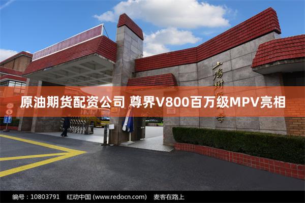 原油期货配资公司 尊界V800百万级MPV亮相