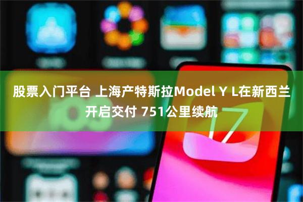 股票入门平台 上海产特斯拉Model Y L在新西兰开启交付 751公里续航