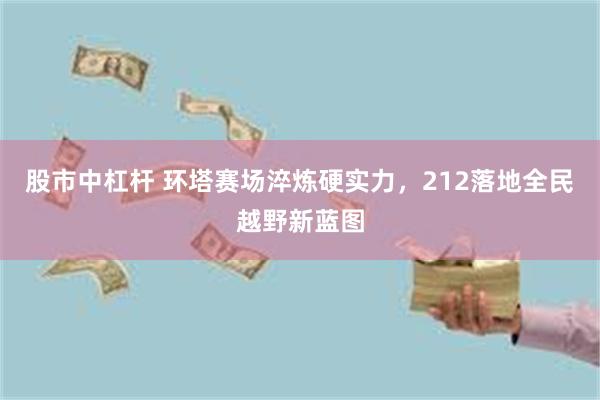 股市中杠杆 环塔赛场淬炼硬实力，212落地全民越野新蓝图