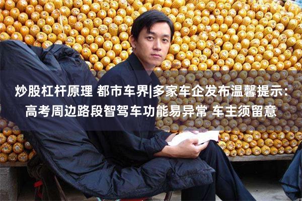 炒股杠杆原理 都市车界|多家车企发布温馨提示：高考周边路段智驾车功能易异常 车主须留意