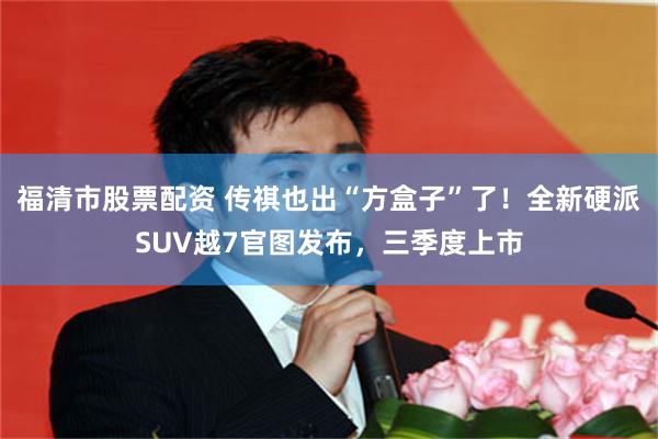 福清市股票配资 传祺也出“方盒子”了！全新硬派SUV越7官图发布，三季度上市