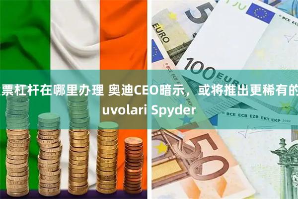股票杠杆在哪里办理 奥迪CEO暗示，或将推出更稀有的Nuvolari Spyder