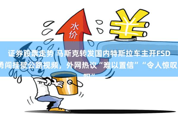 证券股票走势 马斯克转发国内特斯拉车主开FSD勇闯挂壁公路视频，外网热议“难以置信”“令人惊叹”