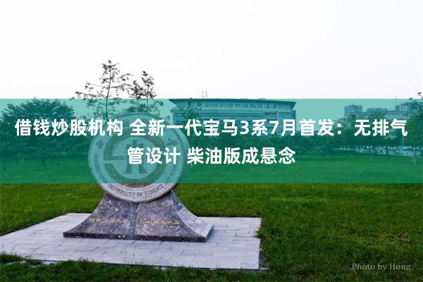 借钱炒股机构 全新一代宝马3系7月首发：无排气管设计 柴油版成悬念
