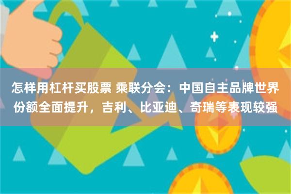 怎样用杠杆买股票 乘联分会：中国自主品牌世界份额全面提升，吉利、比亚迪、奇瑞等表现较强