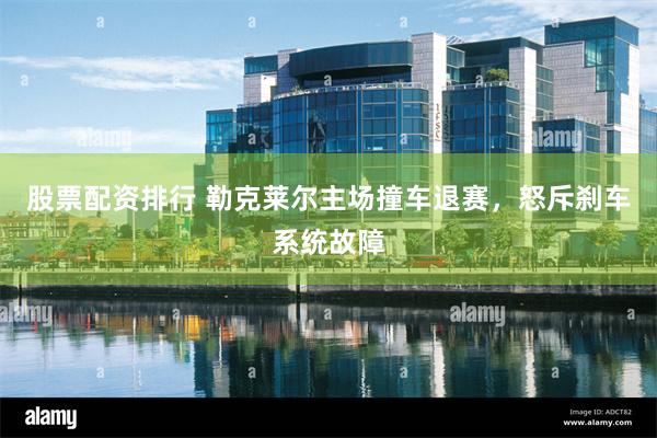 股票配资排行 勒克莱尔主场撞车退赛，怒斥刹车系统故障
