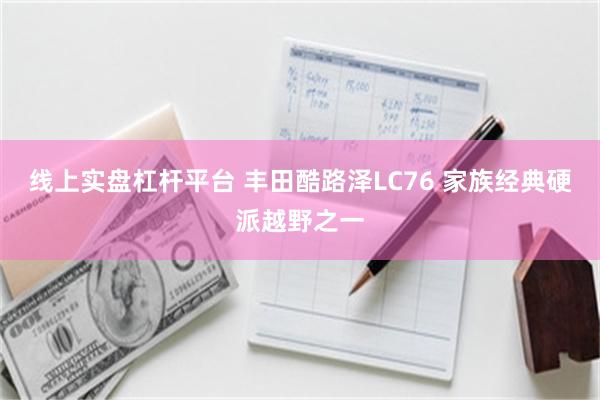 线上实盘杠杆平台 丰田酷路泽LC76 家族经典硬派越野之一