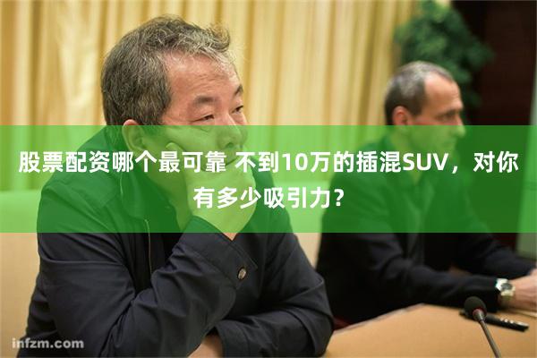 股票配资哪个最可靠 不到10万的插混SUV，对你有多少吸引力？