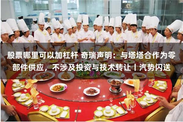 股票哪里可以加杠杆 奇瑞声明：与塔塔合作为零部件供应，不涉及投资与技术转让丨汽势闪送