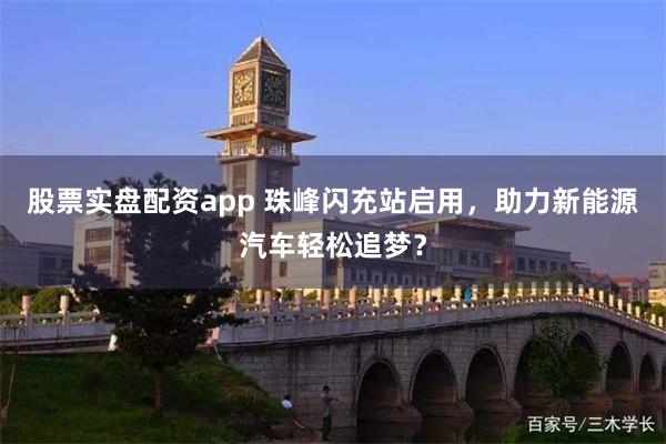 股票实盘配资app 珠峰闪充站启用,助力新能源汽车轻松追梦?