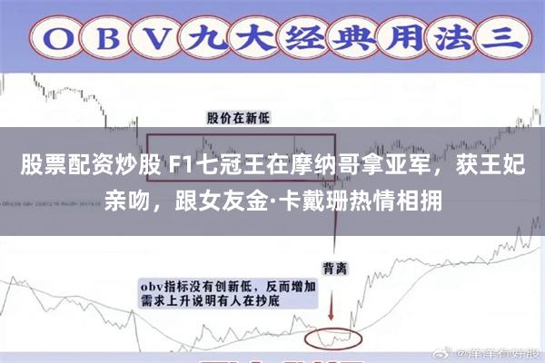 股票配资炒股 F1七冠王在摩纳哥拿亚军，获王妃亲吻，跟女友金·卡戴珊热情相拥