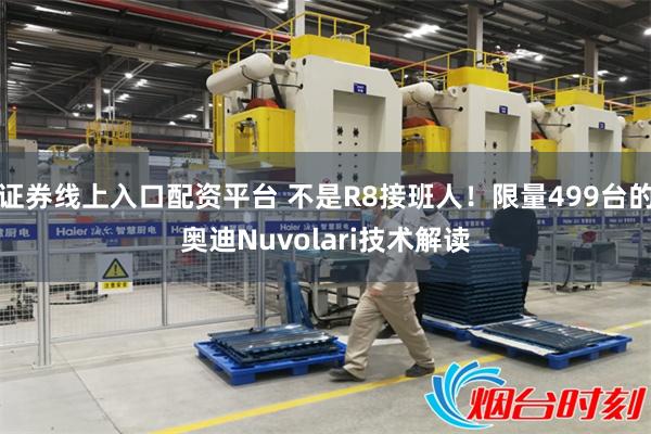 证券线上入口配资平台 不是R8接班人！限量499台的奥迪Nuvolari技术解读