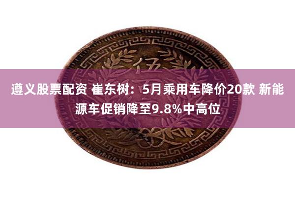 遵义股票配资 崔东树：5月乘用车降价20款 新能源车促销降至9.8%中高位