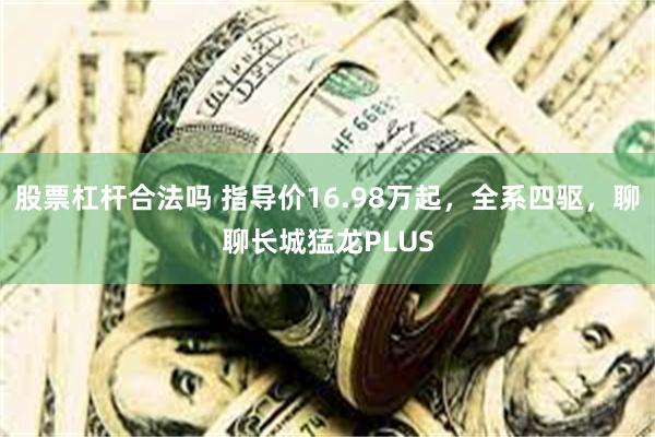 股票杠杆合法吗 指导价16.98万起，全系四驱，聊聊长城猛龙PLUS