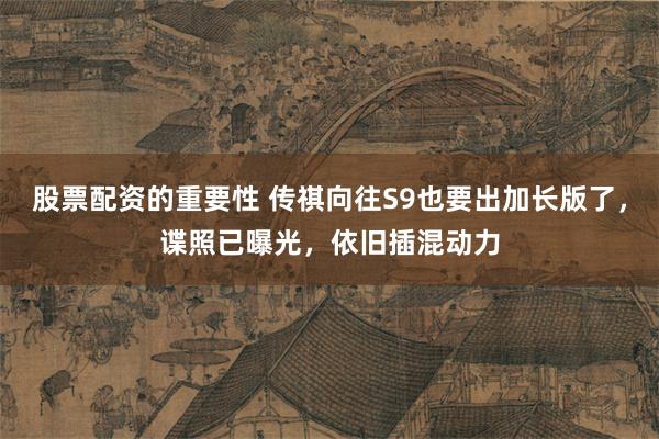 股票配资的重要性 传祺向往S9也要出加长版了，谍照已曝光，依旧插混动力