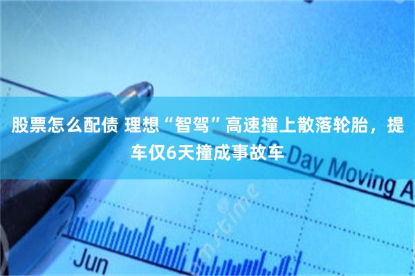 股票怎么配债 理想“智驾”高速撞上散落轮胎，提车仅6天撞成事故车