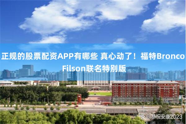 正规的股票配资APP有哪些 真心动了！福特Bronco Filson联名特别版