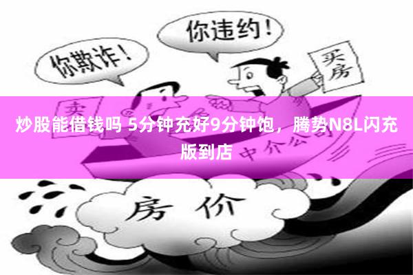 炒股能借钱吗 5分钟充好9分钟饱，腾势N8L闪充版到店