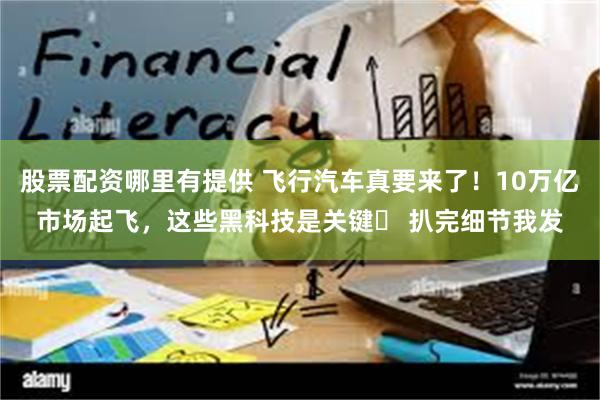 股票配资哪里有提供 飞行汽车真要来了！10万亿市场起飞，这些黑科技是关键✨ 扒完细节我发