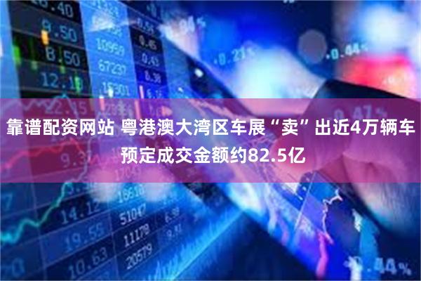 靠谱配资网站 粤港澳大湾区车展“卖”出近4万辆车 预定成交金额约82.5亿