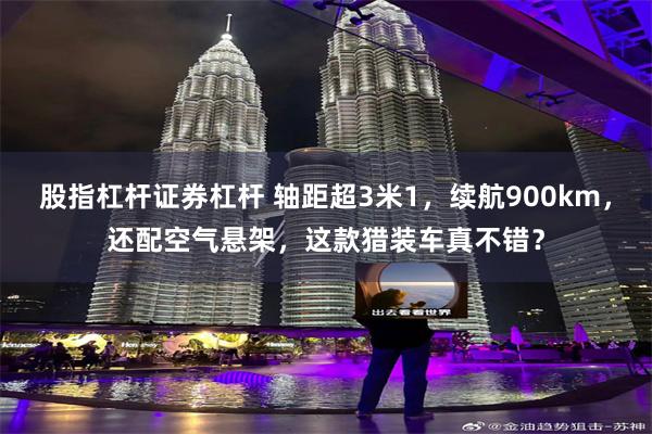 股指杠杆证券杠杆 轴距超3米1，续航900km，还配空气悬架，这款猎装车真不错？