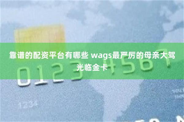 靠谱的配资平台有哪些 wags最严厉的母亲大驾光临金卡