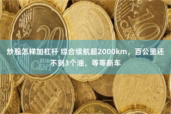 炒股怎样加杠杆 综合续航超2000km，百公里还不到3个油，等等新车