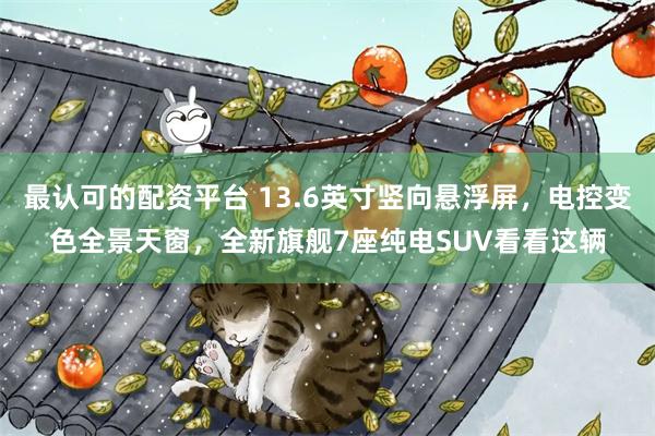 最认可的配资平台 13.6英寸竖向悬浮屏，电控变色全景天窗，全新旗舰7座纯电SUV看看这辆