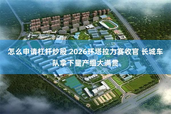 怎么申请杠杆炒股 2026环塔拉力赛收官 长城车队拿下量产组大满贯