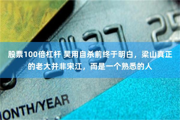 股票100倍杠杆 吴用自杀前终于明白，梁山真正的老大并非宋江，而是一个熟悉的人