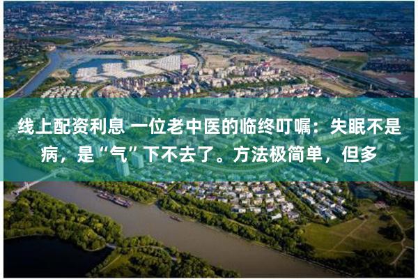 线上配资利息 一位老中医的临终叮嘱：失眠不是病，是“气”下不去了。方法极简单，但多