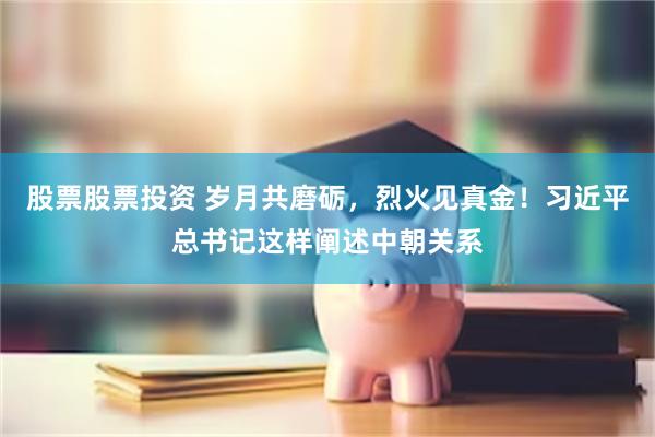 股票股票投资 岁月共磨砺，烈火见真金！习近平总书记这样阐述中朝关系
