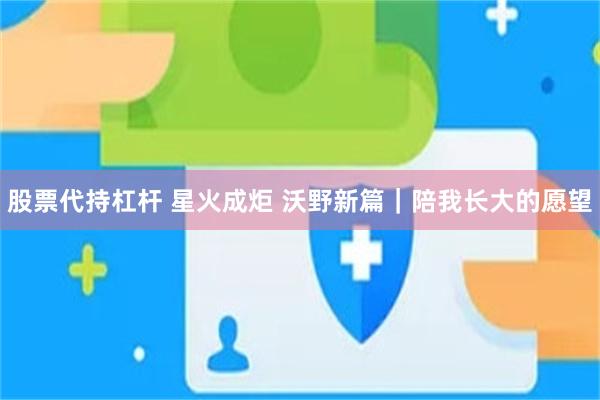 股票代持杠杆 星火成炬 沃野新篇｜陪我长大的愿望