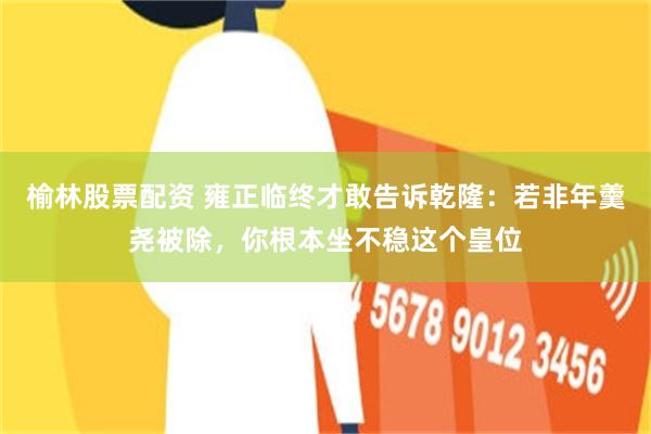 榆林股票配资 雍正临终才敢告诉乾隆：若非年羹尧被除，你根本坐不稳这个皇位