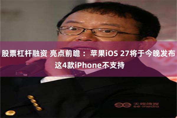 股票杠杆融资 亮点前瞻 ：苹果iOS 27将于今晚发布 这4款iPhone不支持