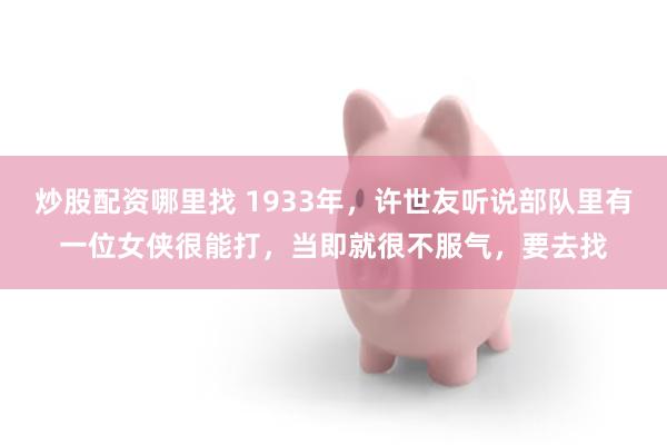 炒股配资哪里找 1933年，许世友听说部队里有一位女侠很能打，当即就很不服气，要去找