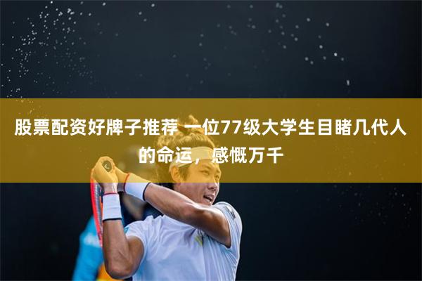 股票配资好牌子推荐 一位77级大学生目睹几代人的命运，感慨万千