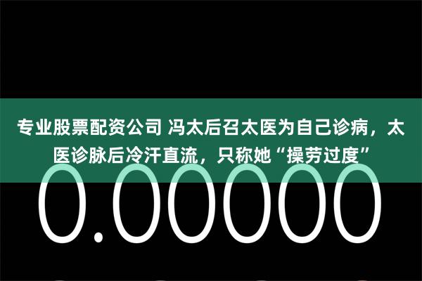 专业股票配资公司 冯太后召太医为自己诊病，太医诊脉后冷汗直流，只称她“操劳过度”